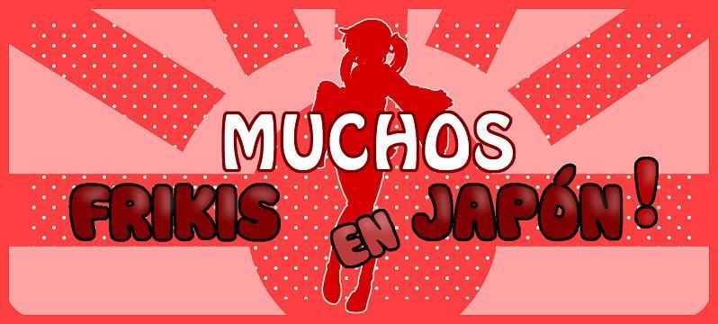 MUCHOS FRIKIS EN JAPON ¡¡Capitulo 1!!